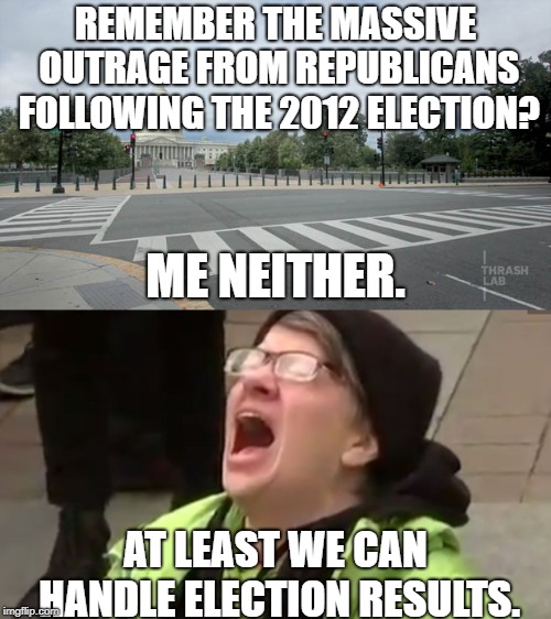 Post-Election Outrage | REMEMBER THE MASSIVE OUTRAGE FROM REPUBLICANS FOLLOWING THE 2012 ELECTION? ME NEITHER. AT LEAST WE CAN HANDLE ELECTION RESULTS. | image tagged in screaming liberal,outrage,midterms | made w/ Imgflip meme maker