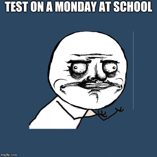 test on mondays at school | TEST ON A MONDAY AT SCHOOL | image tagged in memes,y u no | made w/ Imgflip meme maker