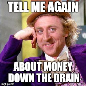 Willy Wonka Blank | TELL ME AGAIN; ABOUT MONEY DOWN THE DRAIN | image tagged in willy wonka blank,MontereyBay | made w/ Imgflip meme maker