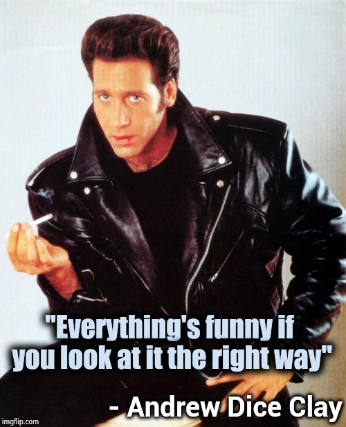 Andrew Dice Clay | "Everything's funny if you look at it the right way" - Andrew Dice Clay | image tagged in andrew dice clay | made w/ Imgflip meme maker