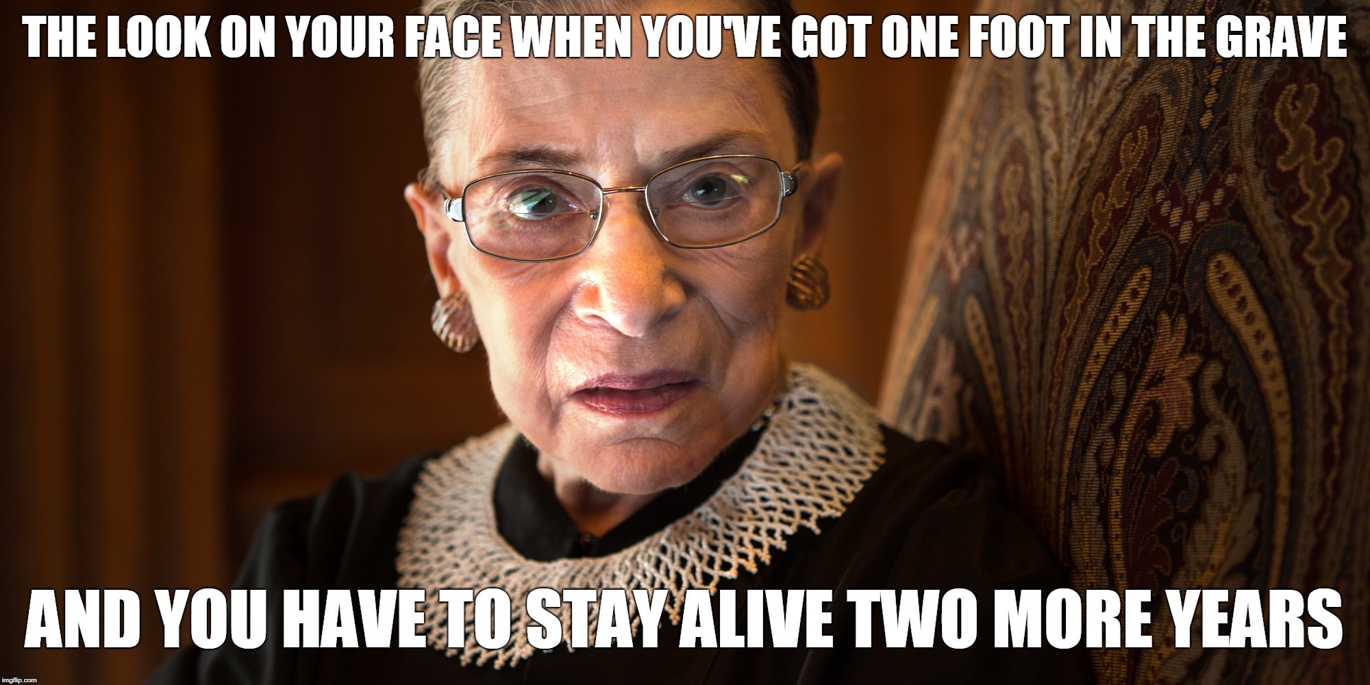 Ruth Bader Ginsburg | THE LOOK ON YOUR FACE WHEN YOU'VE GOT ONE FOOT IN THE GRAVE; AND YOU HAVE TO STAY ALIVE TWO MORE YEARS | image tagged in ruth bader ginsburg | made w/ Imgflip meme maker