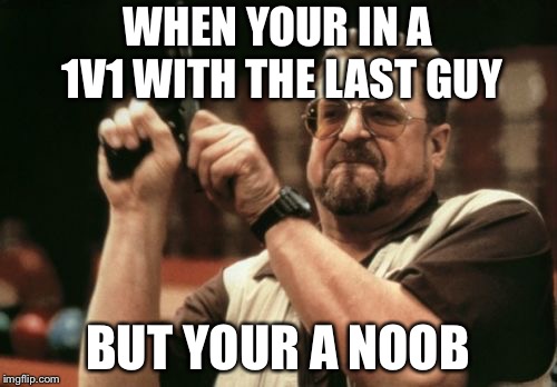Am I The Only One Around Here | WHEN YOUR IN A 1V1 WITH THE LAST GUY; BUT YOUR A NOOB | image tagged in memes,am i the only one around here | made w/ Imgflip meme maker
