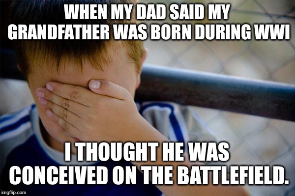 Stupid kid meme | WHEN MY DAD SAID MY GRANDFATHER WAS BORN DURING WWI; I THOUGHT HE WAS CONCEIVED ON THE BATTLEFIELD. | image tagged in stupid kid meme,AdviceAnimals | made w/ Imgflip meme maker