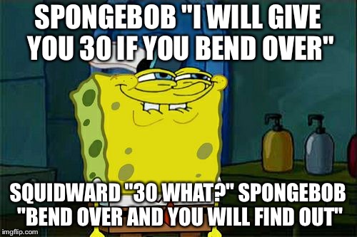 Don't You Squidward Meme | SPONGEBOB "I WILL GIVE YOU 30 IF YOU BEND OVER"; SQUIDWARD "30 WHAT?" SPONGEBOB "BEND OVER AND YOU WILL FIND OUT" | image tagged in memes,dont you squidward | made w/ Imgflip meme maker