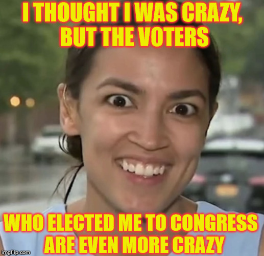 Cortez to Congress, SMH | I THOUGHT I WAS CRAZY,       BUT THE VOTERS; WHO ELECTED ME TO CONGRESS     ARE EVEN MORE CRAZY | image tagged in alexandria ocasio-cortez,political meme,congress,crazy,what if i told you,memes | made w/ Imgflip meme maker