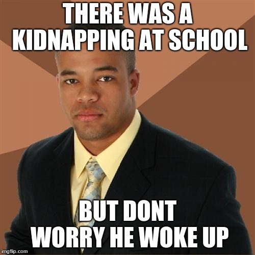 Successful blackman week. ends tuesday | THERE WAS A KIDNAPPING AT SCHOOL; BUT DONT WORRY HE WOKE UP | image tagged in memes,successful black man | made w/ Imgflip meme maker
