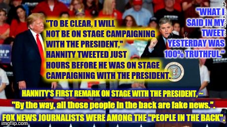 President Hannity's Hypocrisy Demonstration | "TO BE CLEAR, I WILL NOT BE ON STAGE CAMPAIGNING WITH THE PRESIDENT," HANNITY TWEETED JUST HOURS BEFORE HE WAS ON STAGE CAMPAIGNING WITH THE PRESIDENT. "WHAT I SAID IN MY TWEET YESTERDAY WAS 100% TRUTHFUL."; HANNITY'S FIRST REMARK ON STAGE WITH THE PRESIDENT, ~; "By the way, all those people in the back are fake news.". FOX NEWS JOURNALISTS WERE AMONG THE "PEOPLE IN THE BACK". | image tagged in memes,political meme,conservative hypocrisy,fox news alert,sean hannity fox news,liars club | made w/ Imgflip meme maker