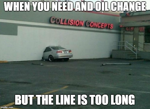 WHEN YOU NEED AND OIL CHANGE; BUT THE LINE IS TOO LONG | image tagged in funny car crash | made w/ Imgflip meme maker