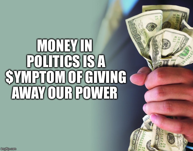 A Symptom  | MONEY IN POLITICS IS A $YMPTOM OF GIVING AWAY OUR POWER | image tagged in money in politics,symptoms,the cure,direct democracy,power to the people | made w/ Imgflip meme maker