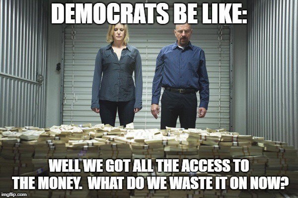 Breaking bad money | DEMOCRATS BE LIKE:; WELL WE GOT ALL THE ACCESS TO THE MONEY.  WHAT DO WE WASTE IT ON NOW? | image tagged in breaking bad money | made w/ Imgflip meme maker