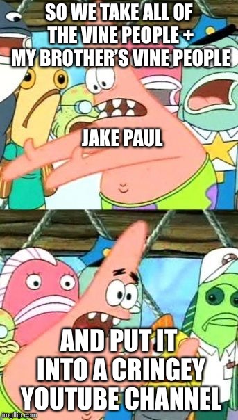 Put It Somewhere Else Patrick Meme | SO WE TAKE ALL OF THE VINE PEOPLE + MY BROTHER’S VINE PEOPLE; JAKE PAUL; AND PUT IT INTO A CRINGEY YOUTUBE CHANNEL | image tagged in memes,put it somewhere else patrick | made w/ Imgflip meme maker
