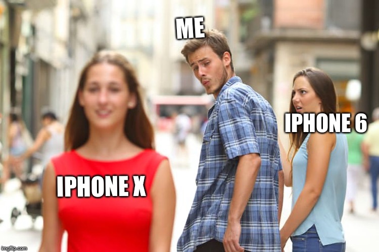 Distracted Boyfriend Meme | ME; IPHONE 6; IPHONE X | image tagged in memes,distracted boyfriend | made w/ Imgflip meme maker