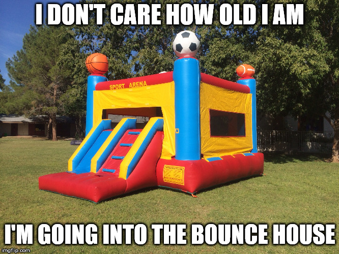 I have to grow old, but I don't have to grow up. | I DON'T CARE HOW OLD I AM; I'M GOING INTO THE BOUNCE HOUSE | image tagged in bounce house | made w/ Imgflip meme maker