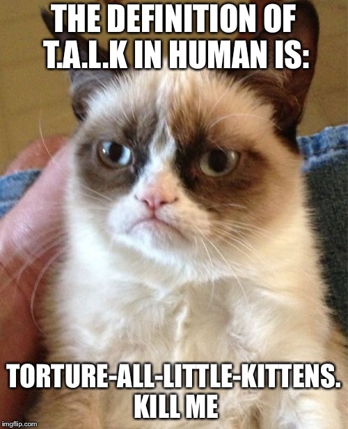 Grumpy Cat | THE DEFINITION OF T.A.L.K IN HUMAN IS:; TORTURE-ALL-LITTLE-KITTENS. KILL ME | image tagged in memes,grumpy cat | made w/ Imgflip meme maker