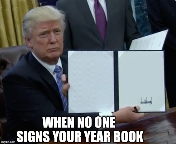 Trump Bill Signing Meme | WHEN NO ONE SIGNS YOUR YEAR BOOK | image tagged in memes,trump bill signing | made w/ Imgflip meme maker