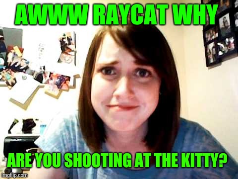 Overly Attached Girlfriend touched | AWWW RAYCAT WHY ARE YOU SHOOTING AT THE KITTY? | image tagged in overly attached girlfriend touched | made w/ Imgflip meme maker