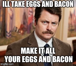 Ron Swanson | ILL TAKE EGGS AND BACON; MAKE IT ALL YOUR EGGS AND BACON | image tagged in memes,ron swanson | made w/ Imgflip meme maker