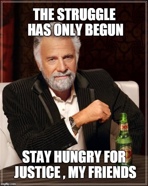 The Most Interesting Man In The World Meme | THE STRUGGLE HAS ONLY BEGUN; STAY HUNGRY FOR JUSTICE , MY FRIENDS | image tagged in memes,the most interesting man in the world,justice | made w/ Imgflip meme maker