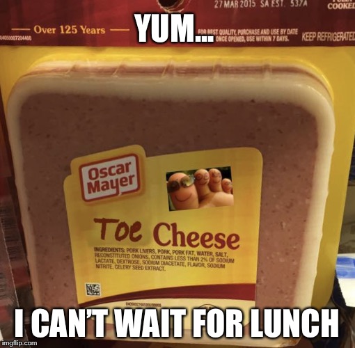 Love that processed lunch meat  | YUM... I CAN’T WAIT FOR LUNCH | image tagged in toe cheese,lunch time,processed meat,memes | made w/ Imgflip meme maker