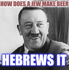 Bad Joke Hitler |  HOW DOES A JEW MAKE BEER; HEBREWS IT | image tagged in bad joke hitler | made w/ Imgflip meme maker