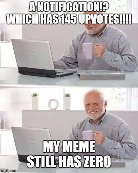 Hide the Pain Harold | A NOTIFICATION!? WHICH HAS 145 UPVOTES!!!! MY MEME STILL HAS ZERO | image tagged in memes,hide the pain harold | made w/ Imgflip meme maker