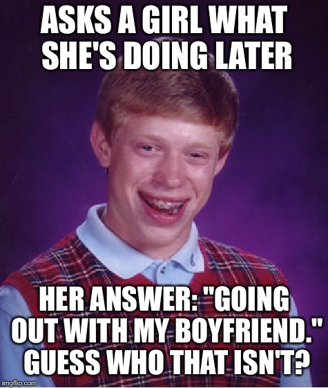 Bad Luck Brian Meme | ASKS A GIRL WHAT SHE'S DOING LATER; HER ANSWER: "GOING OUT WITH MY BOYFRIEND." GUESS WHO THAT ISN'T? | image tagged in memes,bad luck brian | made w/ Imgflip meme maker
