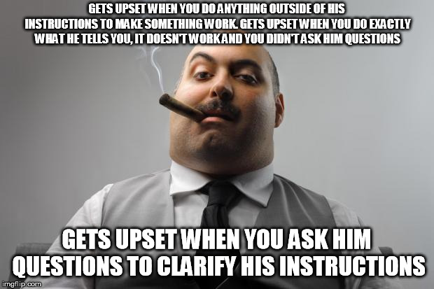 Scumbag Boss Meme | GETS UPSET WHEN YOU DO ANYTHING OUTSIDE OF HIS INSTRUCTIONS TO MAKE SOMETHING WORK. GETS UPSET WHEN YOU DO EXACTLY WHAT HE TELLS YOU, IT DOESN'T WORK AND YOU DIDN'T ASK HIM QUESTIONS; GETS UPSET WHEN YOU ASK HIM QUESTIONS TO CLARIFY HIS INSTRUCTIONS | image tagged in memes,scumbag boss,AdviceAnimals | made w/ Imgflip meme maker