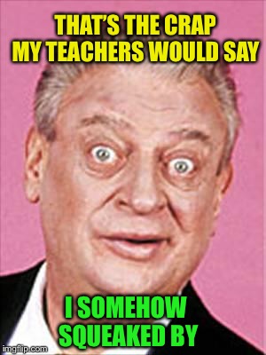 rodney dangerfield | THAT’S THE CRAP MY TEACHERS WOULD SAY I SOMEHOW SQUEAKED BY | image tagged in rodney dangerfield | made w/ Imgflip meme maker