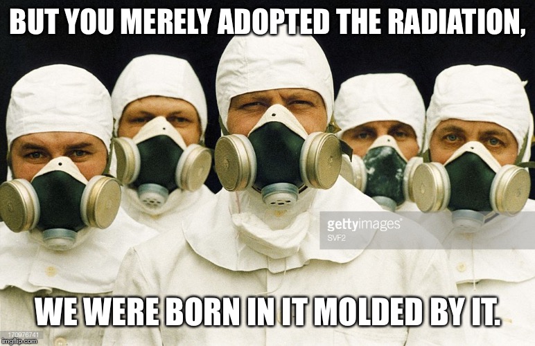 The Radiation | BUT YOU MERELY ADOPTED THE RADIATION, WE WERE BORN IN IT MOLDED BY IT. | image tagged in radiation,chernobyl,batman,bane | made w/ Imgflip meme maker