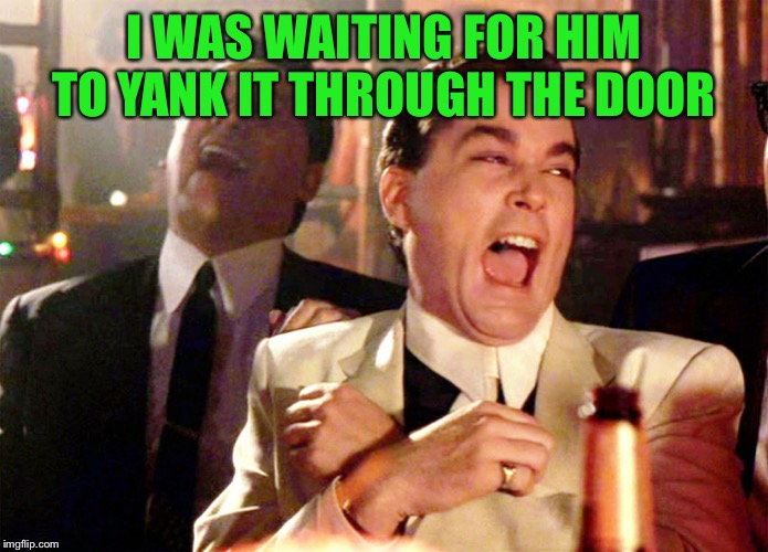 Good Fellas Hilarious Meme | I WAS WAITING FOR HIM TO YANK IT THROUGH THE DOOR | image tagged in memes,good fellas hilarious | made w/ Imgflip meme maker