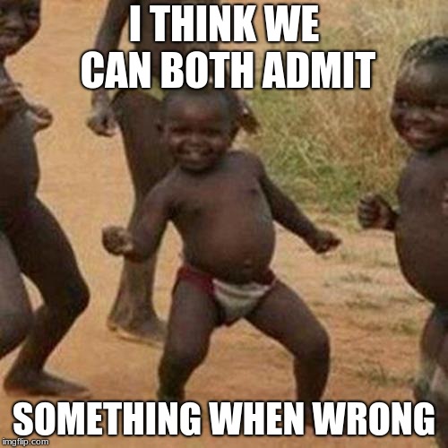 Third World Success Kid Meme | I THINK WE CAN BOTH ADMIT; SOMETHING WHEN WRONG | image tagged in memes,third world success kid | made w/ Imgflip meme maker