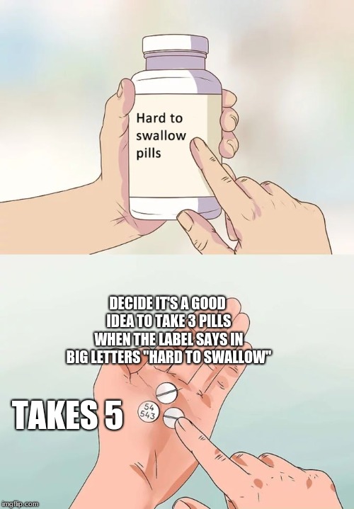 Hard To Swallow Pills Meme | DECIDE IT'S A GOOD IDEA TO TAKE 3 PILLS WHEN THE LABEL SAYS IN BIG LETTERS "HARD TO SWALLOW"; TAKES 5 | image tagged in memes,hard to swallow pills | made w/ Imgflip meme maker
