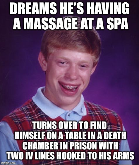 “Thank you for your unwavering kindness, Warden. You may proceed now.” | DREAMS HE’S HAVING A MASSAGE AT A SPA; TURNS OVER TO FIND HIMSELF ON A TABLE IN A DEATH CHAMBER IN PRISON WITH TWO IV LINES HOOKED TO HIS ARMS | image tagged in memes,bad luck brian | made w/ Imgflip meme maker