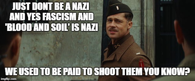 Inglorious Bastards | JUST DONT BE A NAZI AND YES FASCISM AND 'BLOOD AND SOIL' IS NAZI WE USED TO BE PAID TO SHOOT THEM YOU KNOW? | image tagged in inglorious bastards | made w/ Imgflip meme maker