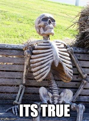 Waiting Skeleton Meme | ITS TRUE | image tagged in memes,waiting skeleton | made w/ Imgflip meme maker