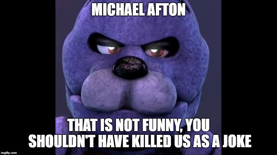 Fnaf funny | MICHAEL AFTON; THAT IS NOT FUNNY, YOU SHOULDN'T HAVE KILLED US AS A JOKE | image tagged in fnaf funny | made w/ Imgflip meme maker