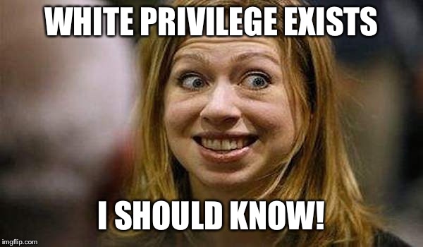 Chelsea Clinton | WHITE PRIVILEGE EXISTS I SHOULD KNOW! | image tagged in chelsea clinton | made w/ Imgflip meme maker