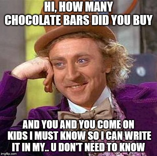 Creepy Condescending Wonka Meme | HI, HOW MANY CHOCOLATE BARS DID YOU BUY; AND YOU AND YOU COME ON KIDS I MUST KNOW SO I CAN WRITE IT IN MY.. U DON'T NEED TO KNOW | image tagged in memes,creepy condescending wonka | made w/ Imgflip meme maker