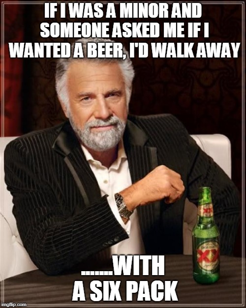 The Most Interesting Man In The World | IF I WAS A MINOR AND SOMEONE ASKED ME IF I WANTED A BEER, I'D WALK AWAY; .......WITH A SIX PACK | image tagged in memes,the most interesting man in the world | made w/ Imgflip meme maker