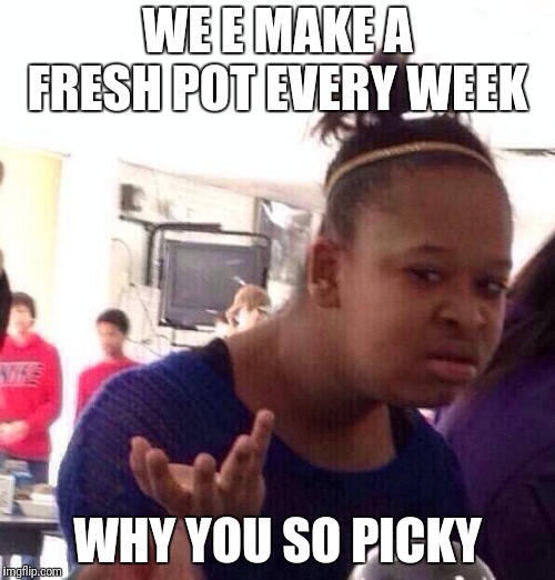 Black Girl Wat Meme | WE E MAKE A FRESH POT EVERY WEEK WHY YOU SO PICKY | image tagged in memes,black girl wat | made w/ Imgflip meme maker