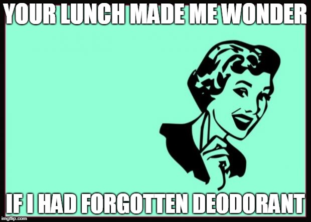 Ecard  | YOUR LUNCH MADE ME WONDER; IF I HAD FORGOTTEN DEODORANT | image tagged in ecard | made w/ Imgflip meme maker