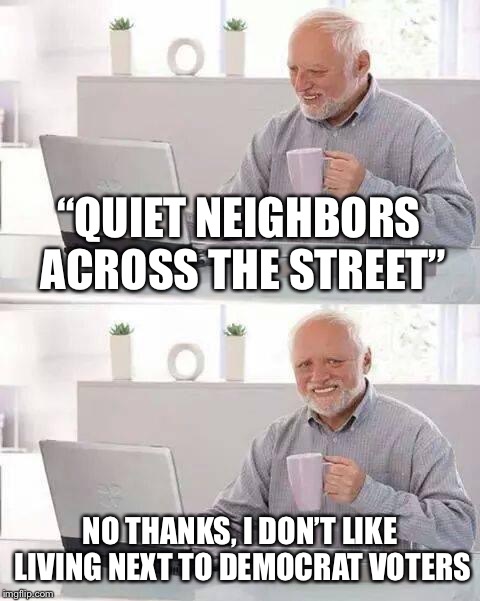 Hide the Pain Harold Meme | “QUIET NEIGHBORS ACROSS THE STREET” NO THANKS, I DON’T LIKE LIVING NEXT TO DEMOCRAT VOTERS | image tagged in memes,hide the pain harold | made w/ Imgflip meme maker