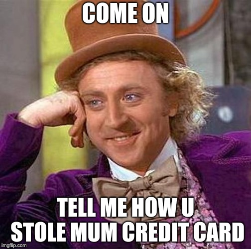 Creepy Condescending Wonka Meme | COME ON; TELL ME HOW U STOLE MUM CREDIT CARD | image tagged in memes,creepy condescending wonka | made w/ Imgflip meme maker