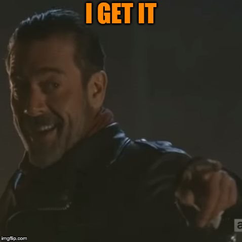Negan "I Get It" | I GET IT | image tagged in negan i get it | made w/ Imgflip meme maker