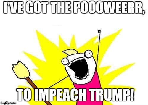 trump sucks | I'VE GOT THE POOOWEERR, TO IMPEACH TRUMP! | image tagged in memes,x all the y | made w/ Imgflip meme maker