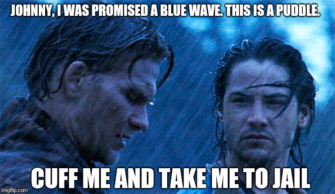 No blue wave |  JOHNNY, I WAS PROMISED A BLUE WAVE. THIS IS A PUDDLE. CUFF ME AND TAKE ME TO JAIL | image tagged in election 2018 | made w/ Imgflip meme maker