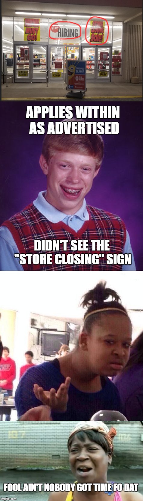 Now Hiring/Store Closing | APPLIES WITHIN AS ADVERTISED; DIDN'T SEE THE "STORE CLOSING" SIGN; FOOL AIN'T NOBODY GOT TIME FO DAT | image tagged in wtf,bad luck brian,wat | made w/ Imgflip meme maker