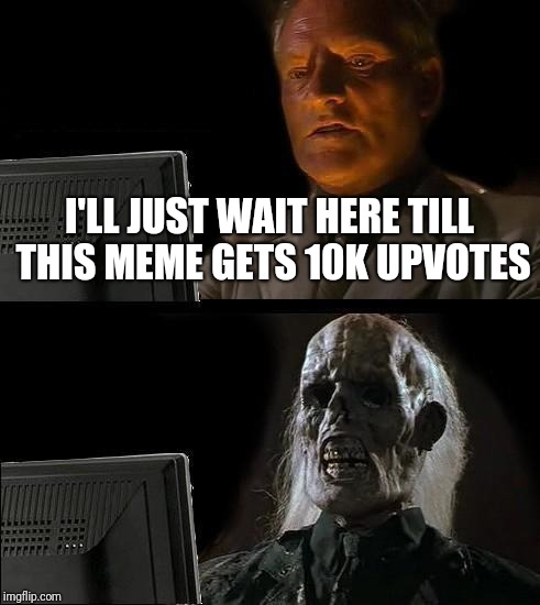 I'll Just Wait Here | I'LL JUST WAIT HERE TILL THIS MEME GETS 10K UPVOTES | image tagged in memes,ill just wait here | made w/ Imgflip meme maker