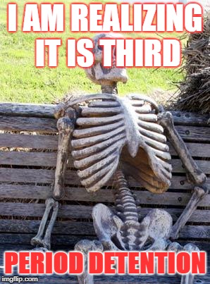 Waiting Skeleton Meme | I AM REALIZING IT IS THIRD; PERIOD DETENTION | image tagged in memes,waiting skeleton | made w/ Imgflip meme maker