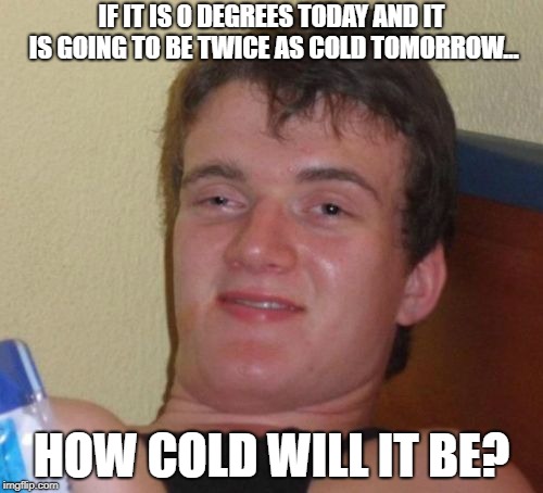 10 Guy | IF IT IS 0 DEGREES TODAY AND IT IS GOING TO BE TWICE AS COLD TOMORROW... HOW COLD WILL IT BE? | image tagged in memes,10 guy | made w/ Imgflip meme maker